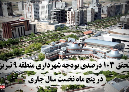 تحقق ۱۰۳ درصدی بودجه شهرداری منطقه ۹ تبریز در پنج ماه نخست سال جاری